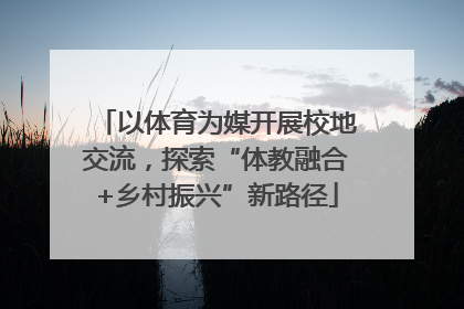 以体育为媒开展校地交流，探索“体教融合+乡村振兴”新路径