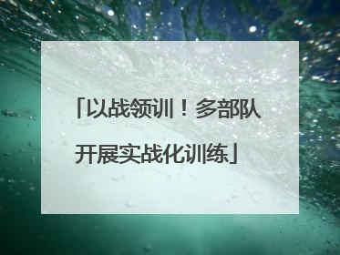 以战领训！多部队开展实战化训练
