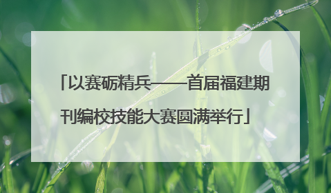 以赛砺精兵——首届福建期刊编校技能大赛圆满举行