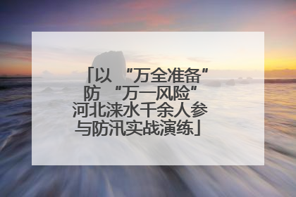 以 “万全准备” 防 “万一风险” 河北涞水千余人参与防汛实战演练