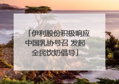 伊利股份积极响应中国乳协号召 发起全民饮奶倡导