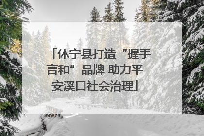 休宁县打造“握手言和”品牌 助力平安溪口社会治理