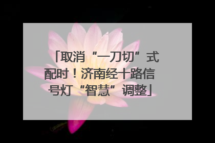 取消“一刀切”式配时！济南经十路信号灯“智慧”调整