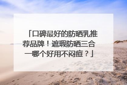 口碑最好的防晒乳推荐品牌！遮瑕防晒三合一哪个好用不闷痘？