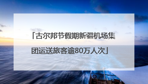 古尔邦节假期新疆机场集团运送旅客逾80万人次