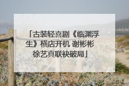 古装轻喜剧《临渊浮生》横店开机 谢彬彬徐艺真联袂破局