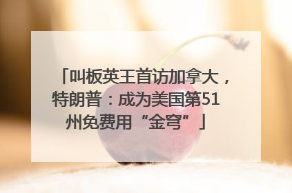 叫板英王首访加拿大，特朗普：成为美国第51州免费用“金穹”