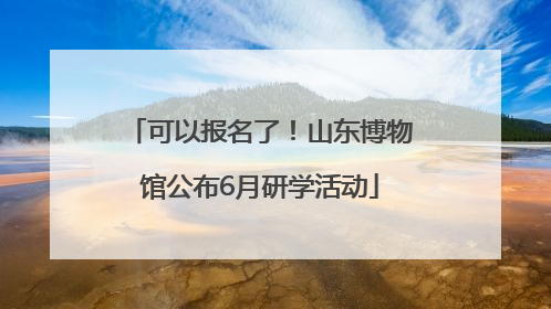 可以报名了！山东博物馆公布6月研学活动