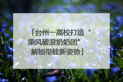台州一高校打造“乘风破浪奶奶团” 解锁带娃新姿势