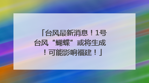 台风最新消息！1号台风“蝴蝶”或将生成！可能影响福建！