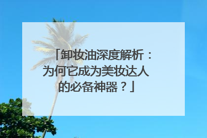 卸妆油深度解析：为何它成为美妆达人的必备神器？
