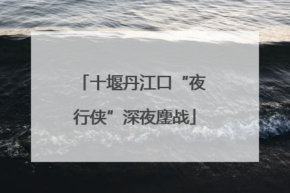 十堰丹江口“夜行侠”深夜鏖战