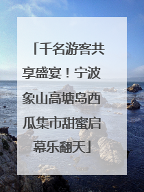 千名游客共享盛宴！宁波象山高塘岛西瓜集市甜蜜启幕乐翻天