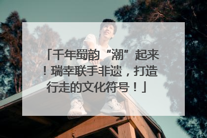 千年蜀韵“潮”起来！瑞幸联手非遗，打造行走的文化符号！
