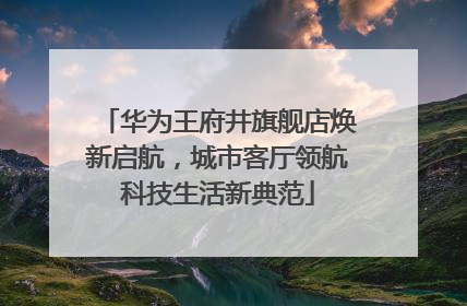 华为王府井旗舰店焕新启航，城市客厅领航科技生活新典范
