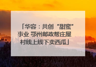 华容：共创“甜蜜”事业 鄂州邮政帮庄屋村线上线下卖西瓜