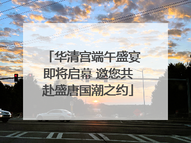 华清宫端午盛宴即将启幕 邀您共赴盛唐国潮之约
