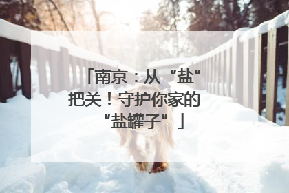 南京：从“盐”把关！守护你家的“盐罐子”