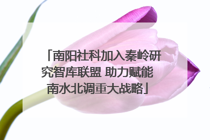 南阳社科加入秦岭研究智库联盟 助力赋能南水北调重大战略