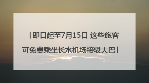 即日起至7月15日 这些旅客可免费乘坐长水机场接驳大巴