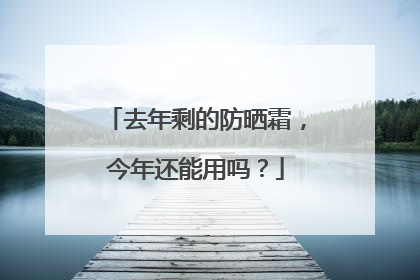 去年剩的防晒霜，今年还能用吗？