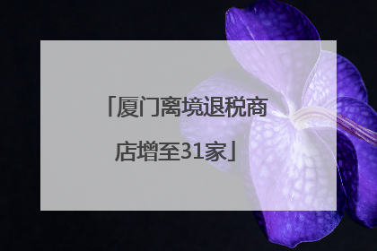 厦门离境退税商店增至31家