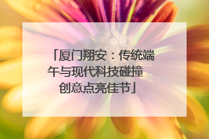 厦门翔安：传统端午与现代科技碰撞 创意点亮佳节