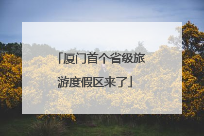 厦门首个省级旅游度假区来了