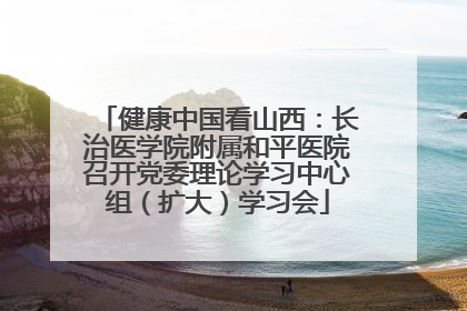健康中国看山西：长治医学院附属和平医院召开党委理论学习中心组（扩大）学习会