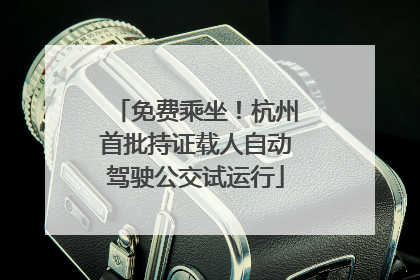 免费乘坐！杭州首批持证载人自动驾驶公交试运行