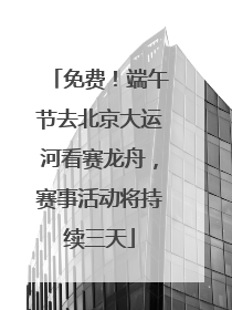 免费！端午节去北京大运河看赛龙舟，赛事活动将持续三天