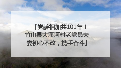 党龄相加共101年！竹山县大溪河村老党员夫妻初心不改，携手奋斗