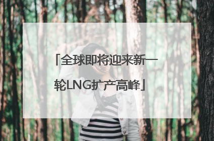 全球即将迎来新一轮LNG扩产高峰