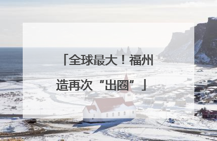 全球最大！福州造再次“出圈”