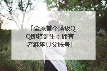 全球首个满级QQ即将诞生：拥有者继承其父账号