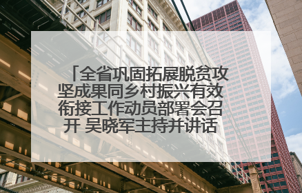全省巩固拓展脱贫攻坚成果同乡村振兴有效衔接工作动员部署会召开 吴晓军主持并讲话 罗东川作安排部署