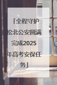 全程守护 松北公安圆满完成2025年高考安保任务