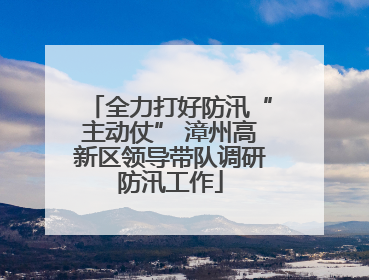 全力打好防汛“主动仗” 漳州高新区领导带队调研防汛工作