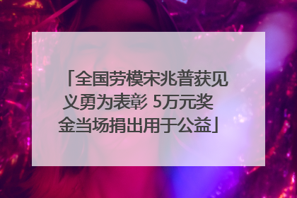 全国劳模宋兆普获见义勇为表彰 5万元奖金当场捐出用于公益