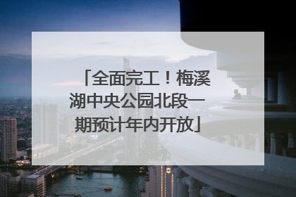 全面完工！梅溪湖中央公园北段一期预计年内开放