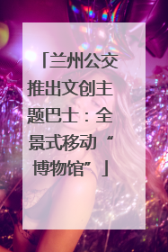 兰州公交推出文创主题巴士：全景式移动“博物馆”