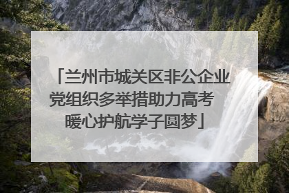 兰州市城关区非公企业党组织多举措助力高考 暖心护航学子圆梦