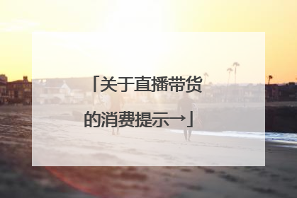 关于直播带货的消费提示→
