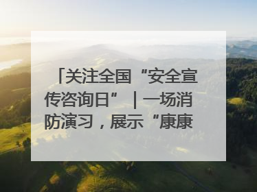 关注全国“安全宣传咨询日”｜一场消防演习，展示“康康”应急实力