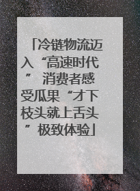 冷链物流迈入“高速时代” 消费者感受瓜果“才下枝头就上舌头”极致体验