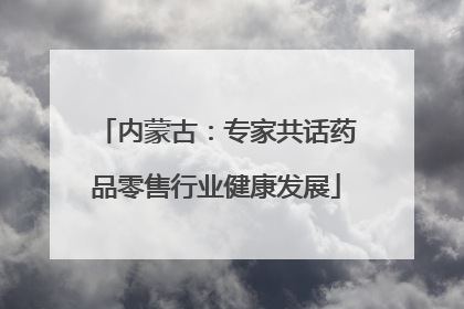 内蒙古：专家共话药品零售行业健康发展