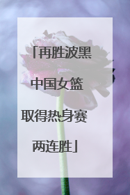 再胜波黑 中国女篮取得热身赛两连胜