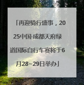 再迎骑行盛事，2025中国·成都天府绿道国际自行车赛将于6月28~29日举办