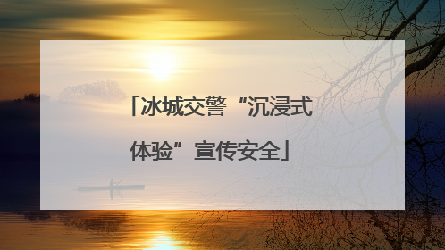 冰城交警“沉浸式体验”宣传安全