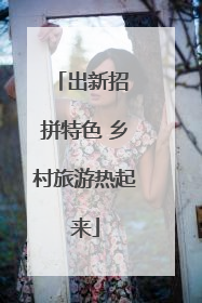 出新招 拼特色 乡村旅游热起来